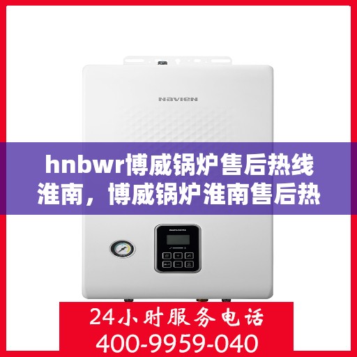 hnbwr博威锅炉售后热线淮南，博威锅炉淮南售后热线及服务一览