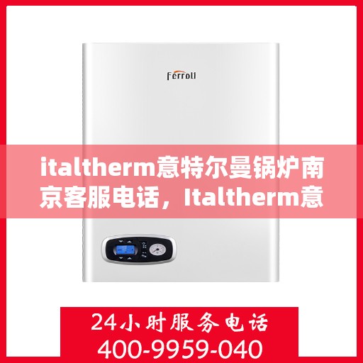 italtherm意特尔曼锅炉南京客服电话，Italtherm意特尔曼锅炉南京客服热线及服务中心联系方式