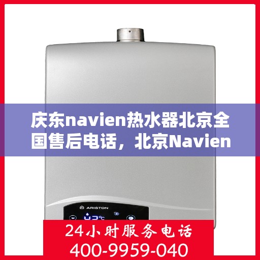 庆东navien热水器北京全国售后电话，北京Navien热水器全国售后电话及维修服务解析