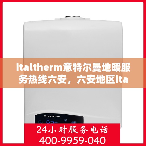 italtherm意特尔曼地暖服务热线六安，六安地区italtherm意特尔曼地暖服务热线全面解析