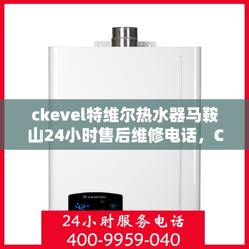 ckevel特维尔热水器马鞍山24小时售后维修电话，CKEVEL特维尔热水器马鞍山全天候售后维修服务热线