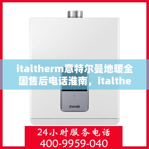italtherm意特尔曼地暖全国售后电话淮南，italtherm意特尔曼地暖全国售后电话淮南服务热线公布