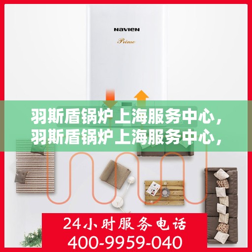 羽斯盾锅炉上海服务中心，羽斯盾锅炉上海服务中心，专业维修与优质服务的守护者