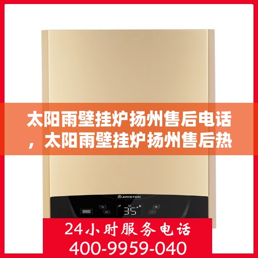 太阳雨壁挂炉扬州售后电话，太阳雨壁挂炉扬州售后热线及维修服务电话查询指南