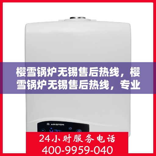 樱雪锅炉无锡售后热线，樱雪锅炉无锡售后热线，专业维修与贴心服务