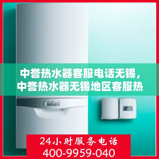 中誉热水器客服电话无锡，中誉热水器无锡地区客服热线及售后支持全解析
