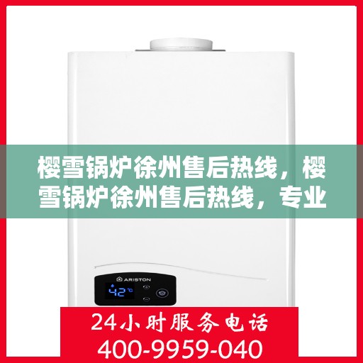 樱雪锅炉徐州售后热线，樱雪锅炉徐州售后热线，专业维修与服务质量保障