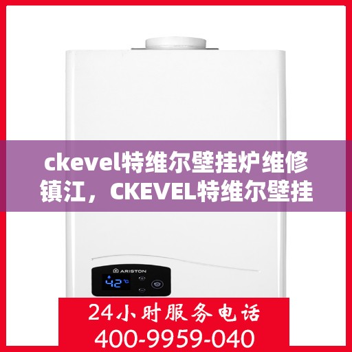 ckevel特维尔壁挂炉维修镇江，CKEVEL特维尔壁挂炉镇江专业维修服务指南