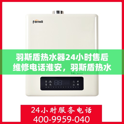 羽斯盾热水器24小时售后维修电话淮安，羽斯盾热水器淮安售后维修热线全天候服务，专业解决您的热水器问题