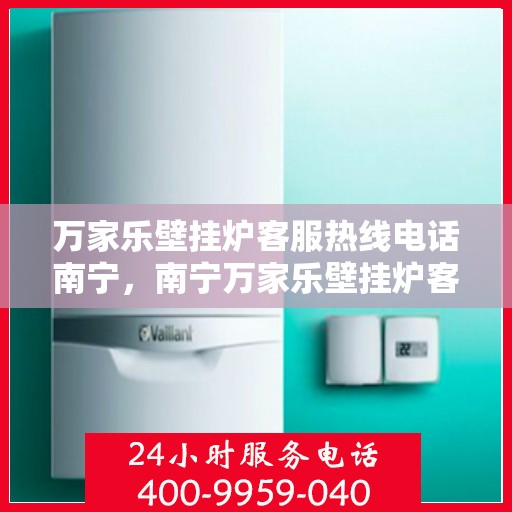 万家乐壁挂炉客服热线电话南宁，南宁万家乐壁挂炉客服热线电话，专业支持与解决方案一站式服务