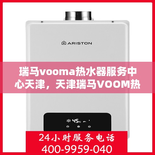 瑞马vooma热水器服务中心天津，天津瑞马VOOM热水器服务中心专业维修与保养