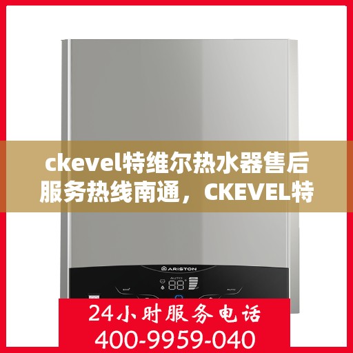 ckevel特维尔热水器售后服务热线南通，CKEVEL特维尔热水器南通售后服务热线全攻略
