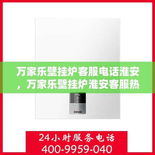 万家乐壁挂炉客服电话淮安，万家乐壁挂炉淮安客服热线及售后支持服务