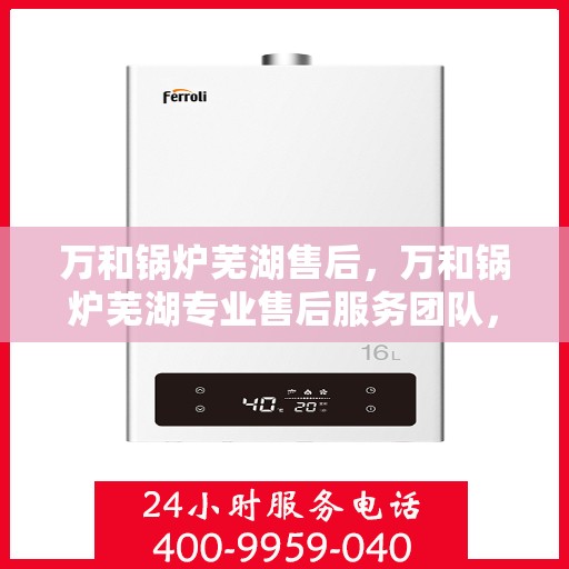 万和锅炉芜湖售后，万和锅炉芜湖专业售后服务团队，贴心服务，品质保障