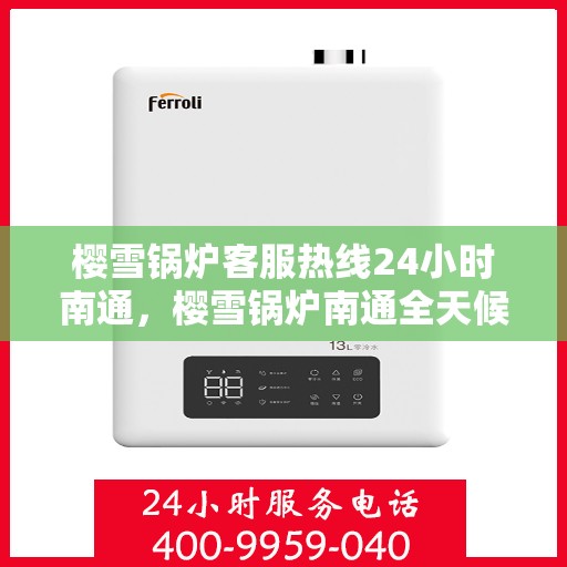 樱雪锅炉客服热线24小时南通，樱雪锅炉南通全天候客服热线，贴心服务随时在线