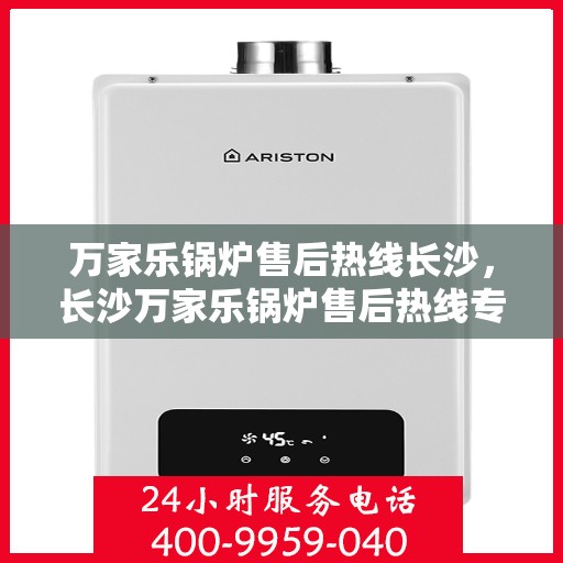 万家乐锅炉售后热线长沙，长沙万家乐锅炉售后热线专业服务