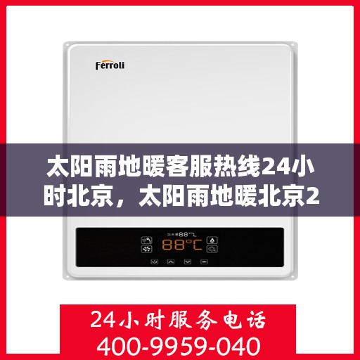 太阳雨地暖客服热线24小时北京，太阳雨地暖北京24小时客服热线全攻略