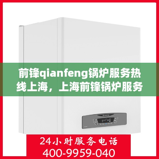 前锋qianfeng锅炉服务热线上海，上海前锋锅炉服务热线，专业品质，热线直达，您的锅炉问题解决专家