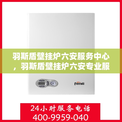 羽斯盾壁挂炉六安服务中心，羽斯盾壁挂炉六安专业服务中心