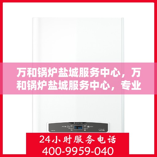 万和锅炉盐城服务中心，万和锅炉盐城服务中心，专业维修与服务的优质之选