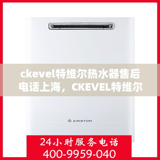 ckevel特维尔热水器售后电话上海，CKEVEL特维尔热水器上海售后专线，专业维修与贴心服务