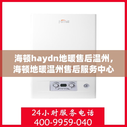 海顿haydn地暖售后温州，海顿地暖温州售后服务中心，专业解决您的地暖问题