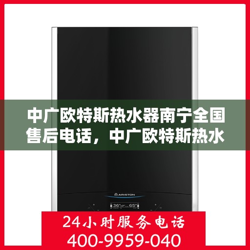 中广欧特斯热水器南宁全国售后电话，中广欧特斯热水器南宁售后全国服务热线及维修指南