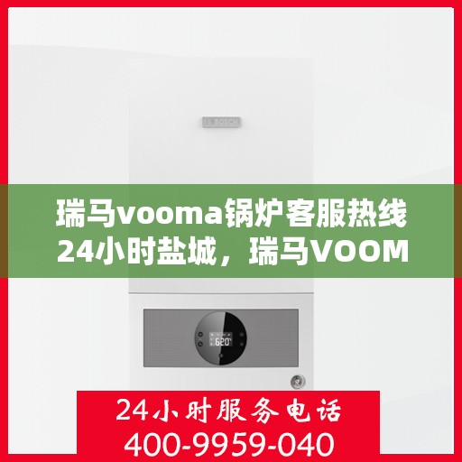 瑞马vooma锅炉客服热线24小时盐城，瑞马VOOMA锅炉盐城客服热线全天候服务，温暖不停歇