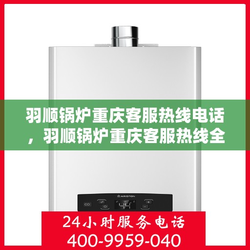 羽顺锅炉重庆客服热线电话，羽顺锅炉重庆客服热线全解析，一站式服务，热线电话随时为您解答！