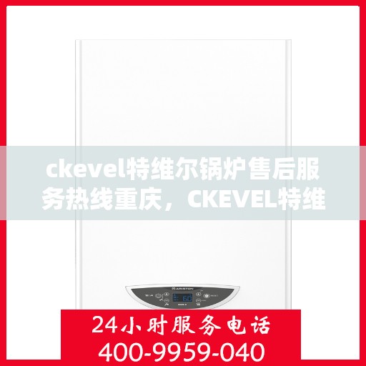 ckevel特维尔锅炉售后服务热线重庆，CKEVEL特维尔锅炉重庆售后服务热线及专业维修支持