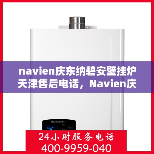 navien庆东纳碧安壁挂炉天津售后电话，Navien庆东纳碧安壁挂炉天津售后服务中心联系电话