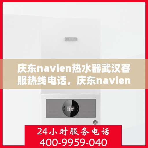 庆东navien热水器武汉客服热线电话，庆东navien热水器武汉客服热线全攻略，专业解答，贴心服务