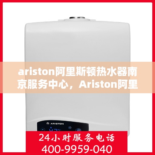 ariston阿里斯顿热水器南京服务中心，Ariston阿里斯顿热水器南京专业服务中心